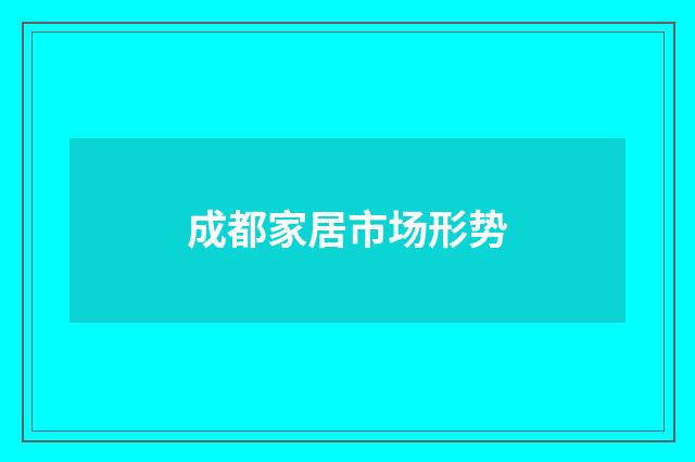 成都家居市场形势