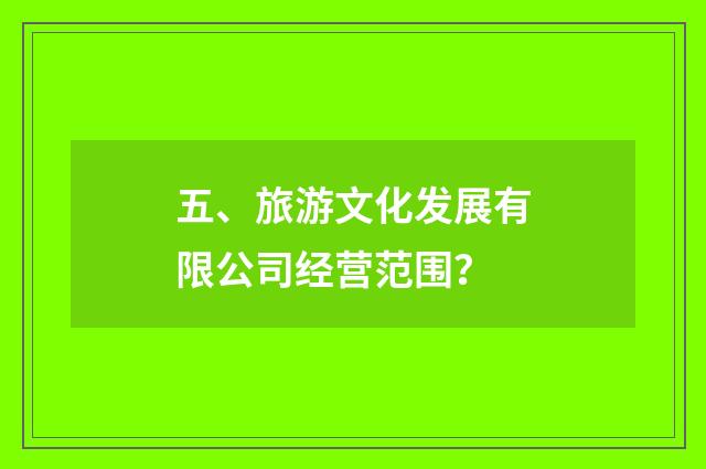 五、旅游文化发展有限公司经营范围？