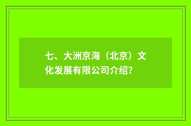 七、大洲京海(北京)文化发展有限公司介绍?