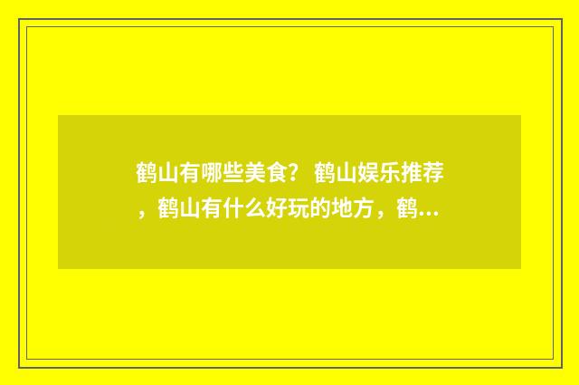鹤山有哪些美食？ 鹤山娱乐推荐，鹤山有什么好玩的地方，鹤山娱乐攻略？英文双语对照