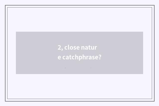 2, close nature catchphrase?