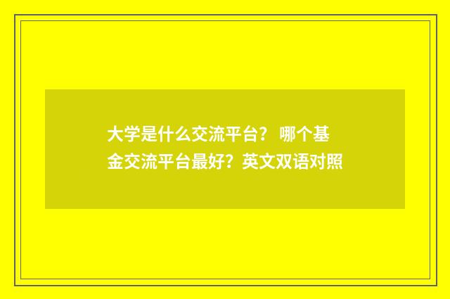 大学是什么交流平台? 哪个基金交流平台最好?英文双语对照