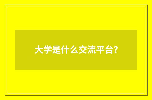 大学是什么交流平台?