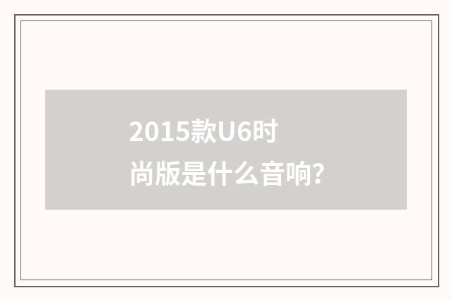 2015款U6时尚版是什么音响?