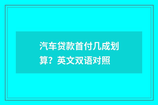 汽车贷款首付几成划算？英文双语对照