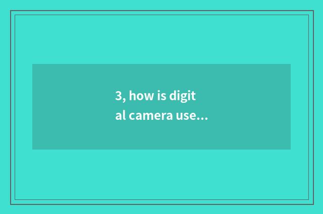 3, how is digital camera used after all?
