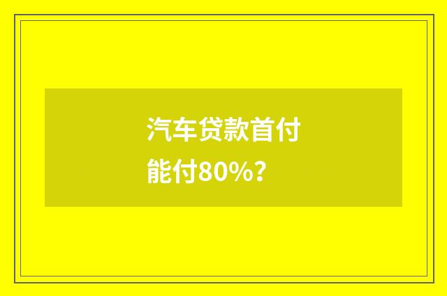 汽车贷款首付能付80%?