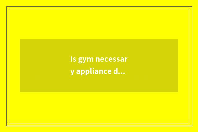 Is gym necessary appliance detailed list?