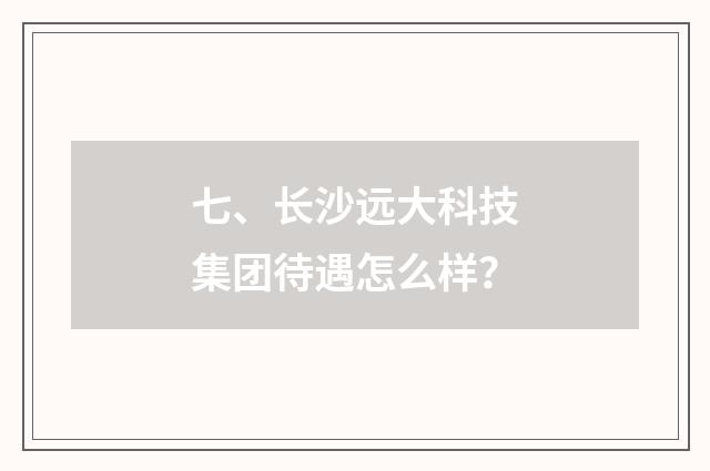 七、长沙远大科技集团待遇怎么样?
