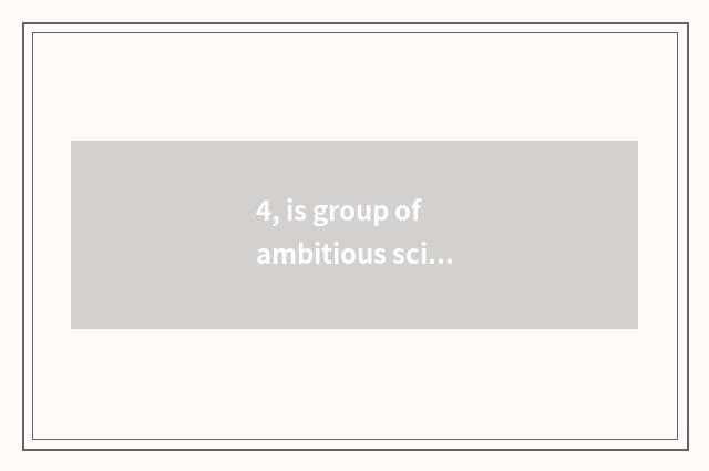 4, is group of ambitious science and technology worth to go?