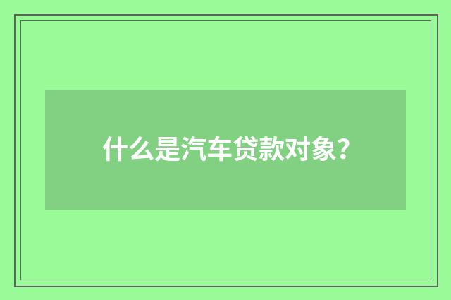 什么是汽车贷款对象?