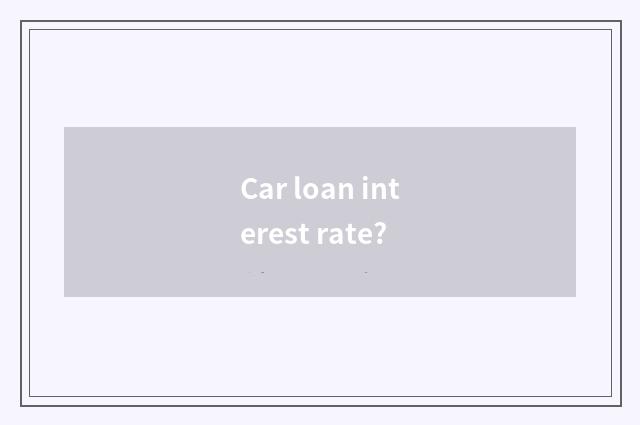 Car loan interest rate?