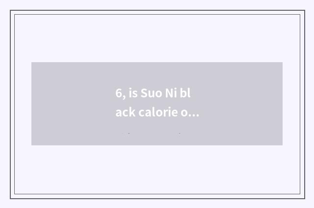 6, is Suo Ni black calorie of 6 detailed parameter?