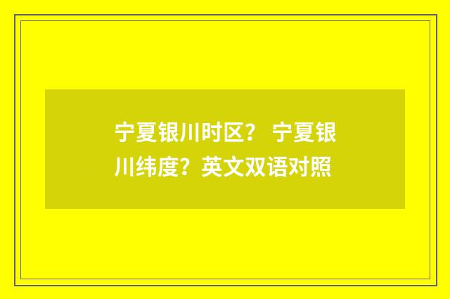 宁夏银川时区? 宁夏银川纬度?英文双语对照