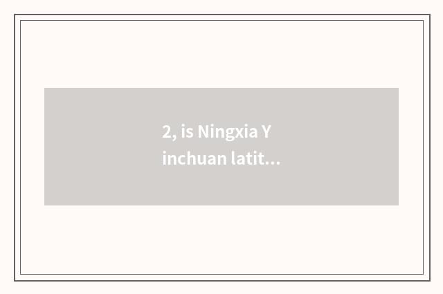 2, is Ningxia Yinchuan latitudinal?