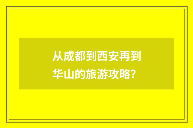从成都到西安再到华山的旅游攻略？