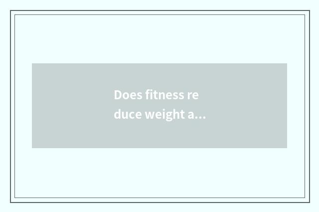 Does fitness reduce weight after all to want not to do the training that do not 