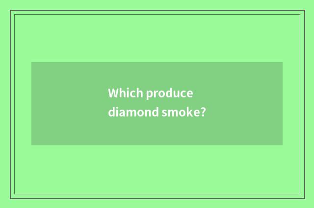 Which produce diamond smoke?