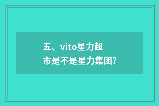 五、vito星力超市是不是星力集团?