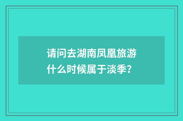 请问去湖南凤凰旅游什么时候属于淡季？