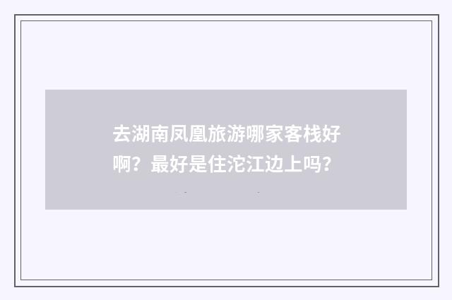 去湖南凤凰旅游哪家客栈好啊?最好是住沱江边上吗?