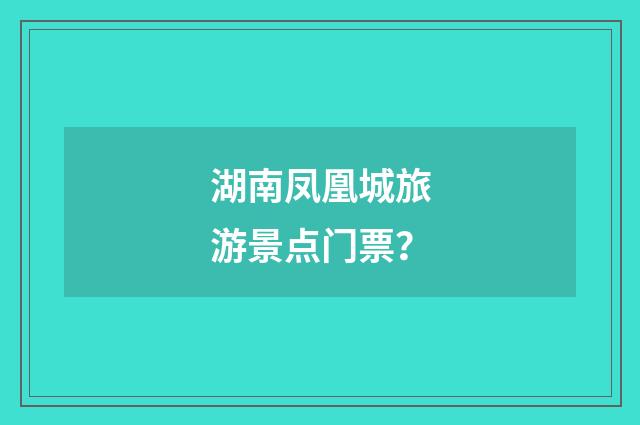 湖南凤凰城旅游景点门票？
