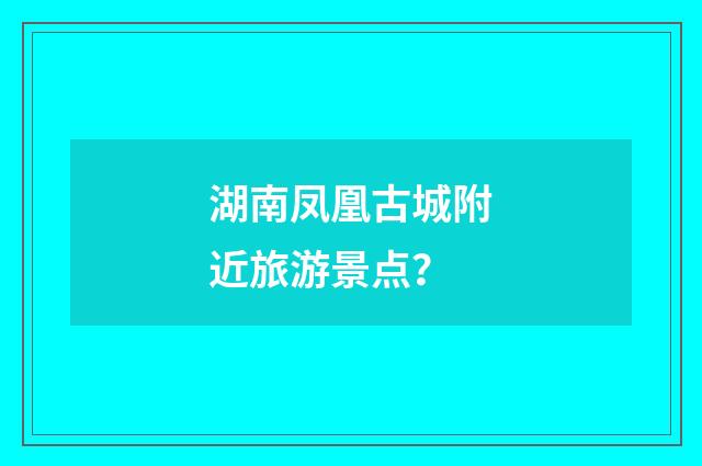 湖南凤凰古城附近旅游景点?