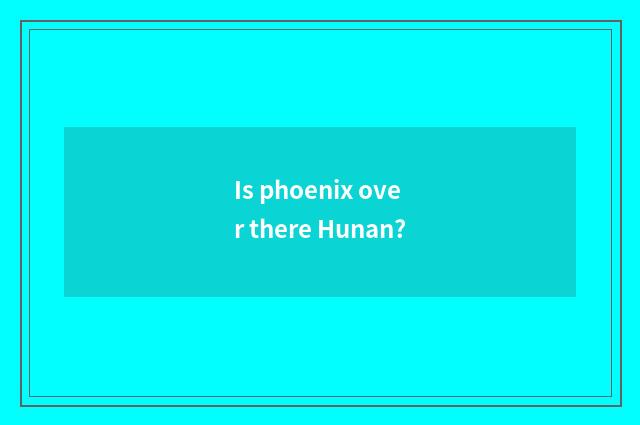 Is phoenix over there Hunan?