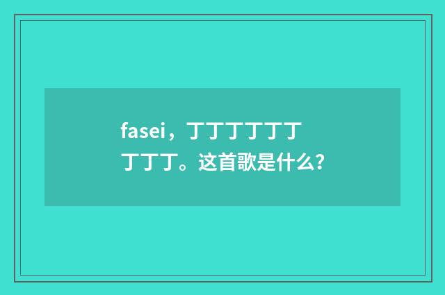 fasei，丁丁丁丁丁丁丁丁丁。这首歌是什么？