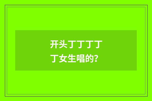 开头丁丁丁丁丁女生唱的？
