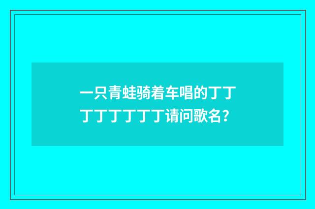 一只青蛙骑着车唱的丁丁丁丁丁丁丁丁请问歌名？