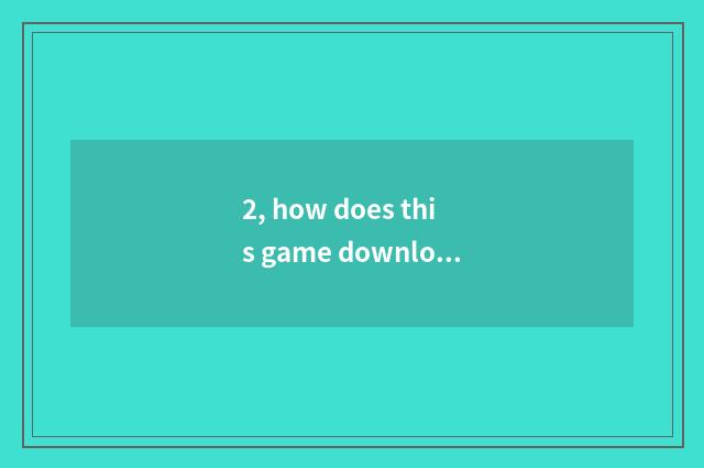 2, how does this game download Caesarean times?