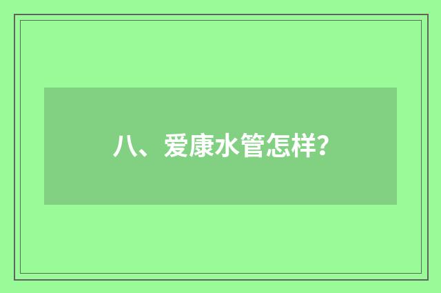 八、爱康水管怎样?