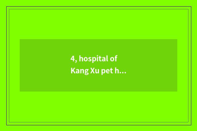 4, hospital of Kang Xu pet how?