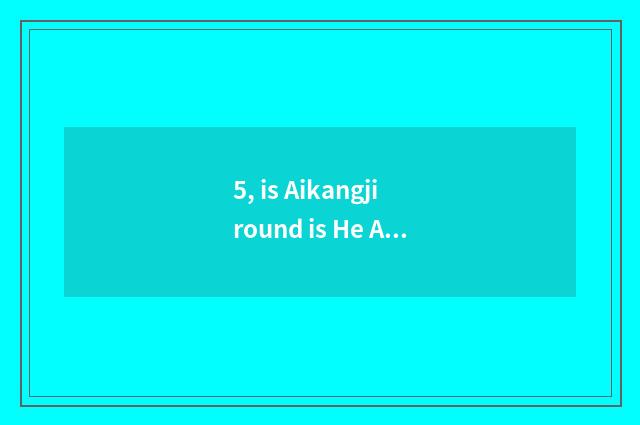 5, is Aikangji round is He Aikang science and technology relative?