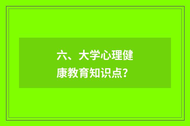 六、大学心理健康教育知识点？