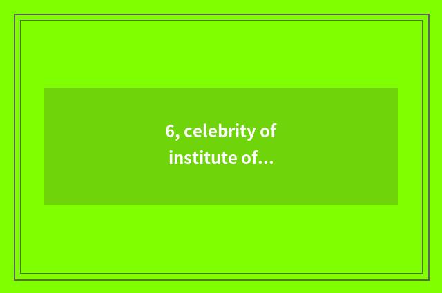 6, celebrity of institute of Jiangxi science and technology?