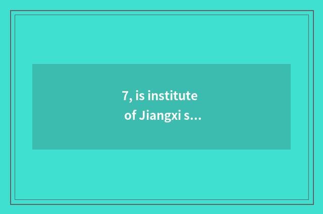 7, is institute of Jiangxi science and technology so-called?