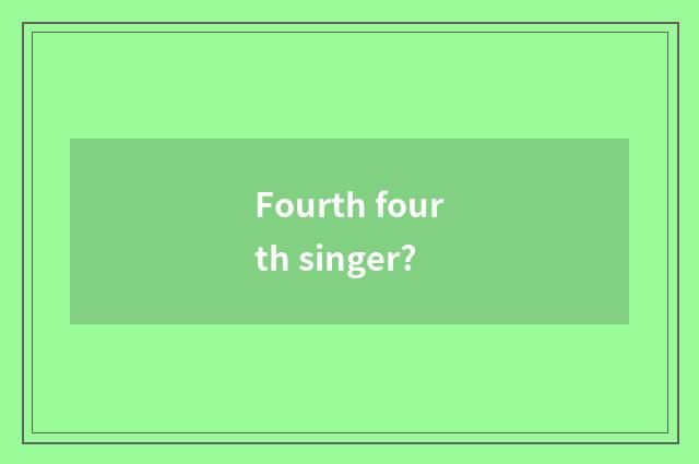 Fourth fourth singer?