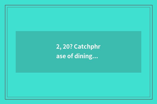 2, 20? Catchphrase of dining room culture, of the satirize that take a place?