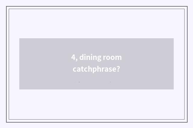 4, dining room catchphrase?