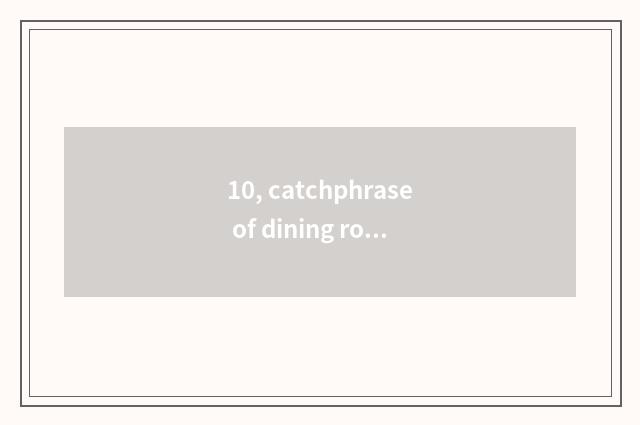 10, catchphrase of dining room have dinner?