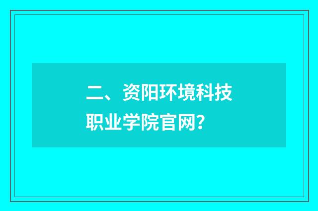 二、资阳环境科技职业学院官网?