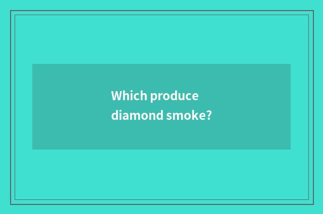 Which produce diamond smoke?