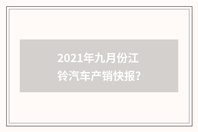 2021年九月份江铃汽车产销快报？