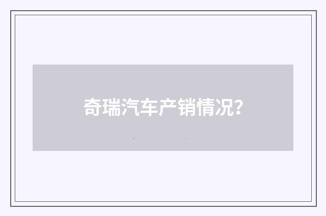 奇瑞汽车产销情况?