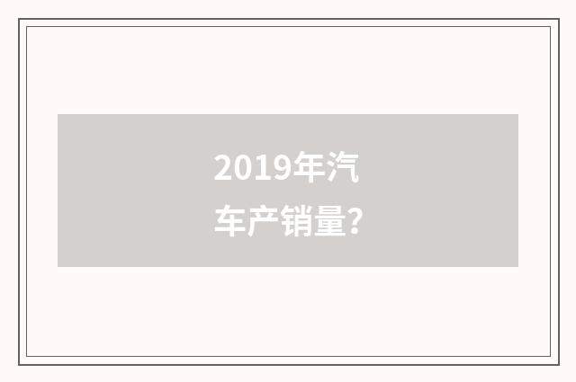 2019年汽车产销量？