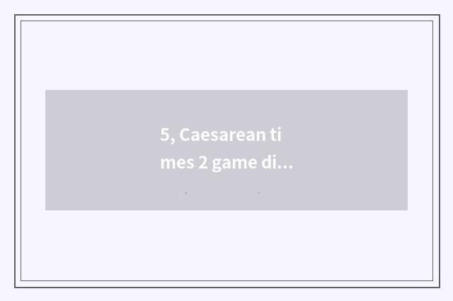 5, Caesarean times 2 game difficulty?