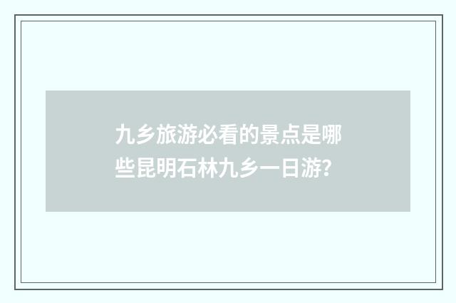 九乡旅游必看的景点是哪些昆明石林九乡一日游？