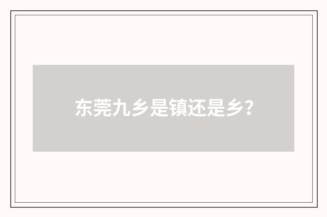 东莞九乡是镇还是乡？